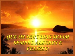 QUE OS SEUS DIAS SEJAM
SEMPRE ALEGRES E
FELIZES!
 