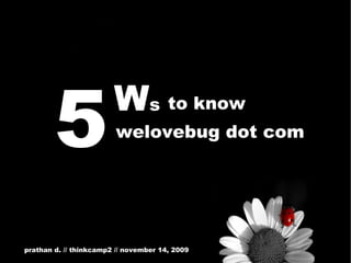 5 W s to know welovebug dot com prathan d. // thinkcamp2 // november 14, 2009   