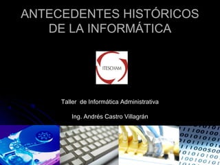 ANTECEDENTES HISTÓRICOSANTECEDENTES HISTÓRICOS
DE LA INFORMÁTICADE LA INFORMÁTICA
Taller de Informática AdministrativaTaller de Informática Administrativa
Ing. Andrés Castro VillagránIng. Andrés Castro Villagrán
 