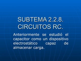 SUBTEMA 2.2.8.
  CIRCUITOS RC.
Anteriormente se estudió el
capacitor como un dispositivo
electrostático   capaz     de
almacenar carga.
 