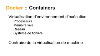 Docker :: Containers
Virtualisation d’environnement d’exécution
Processeurs
Mémoire vive
Réseau
Système de fichiers
Contraire de la virtualisation de machine
 