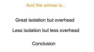 And the winner is...
Great isolation but overhead
Less isolation but less overhead
Conclusion
 