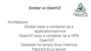 Docker vs OpenVZ
Architecture
Docker sees a container as a
application/service
OpenVZ sees a container as a VPS
OpenVZ
Template for empty linux machine
Patched linux kernel
 