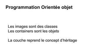 Programmation Orientée objet
Les images sont des classes
Les containers sont les objets
La couche reprend le concept d’héritage
 