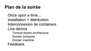 Plan de la soirée
Once upon a time...
Installation + distribution
Interconnexion de containers
Live demos
Tomcat dream architecture
Docker compose
Docker machine
Feedback
 