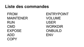 Liste des commandes
FROM
MAINTENER
RUN
CMD
EXPOSE
ADD
COPY
ENTRYPOINT
VOLUME
USER
WORKDIR
ONBUILD
ENV
 
