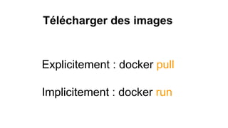 Télécharger des images
Explicitement : docker pull
Implicitement : docker run
 
