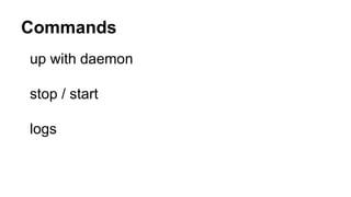 Commands
up with daemon
stop / start
logs
 