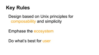 Key Rules
Design based on Unix principles for
composability and simplicity
Emphase the ecosystem
Do what’s best for user
 