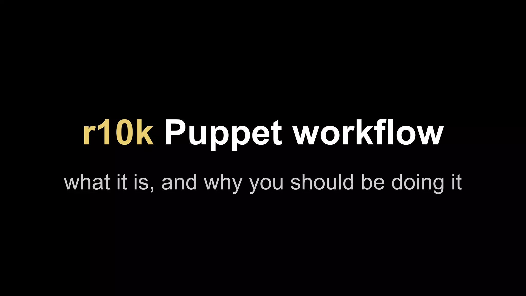 r10k Puppet workflow 
what it is, and why you should be doing it 
 
