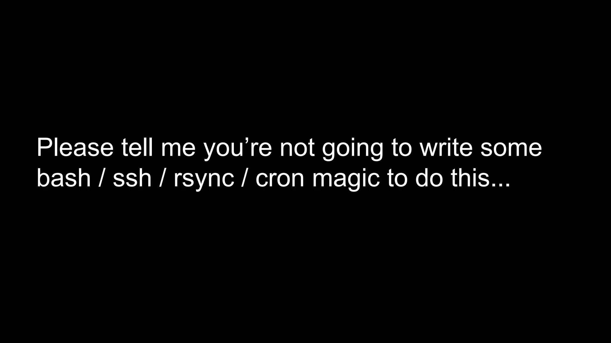 Please tell me you’re not going to write some 
bash / ssh / rsync / cron magic to do this... 
 