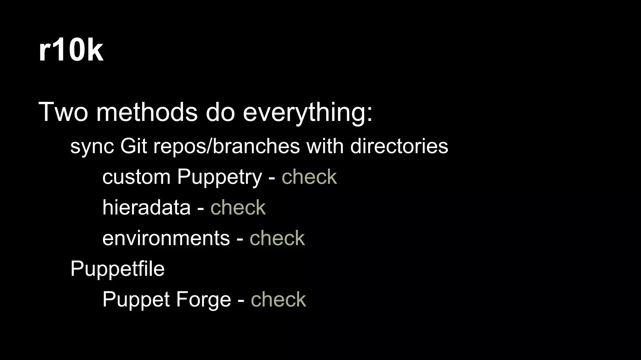 r10k 
Two methods do everything: 
sync Git repos/branches with directories 
custom Puppetry - check 
hieradata - check 
environments - check 
Puppetfile 
Puppet Forge - check 
 