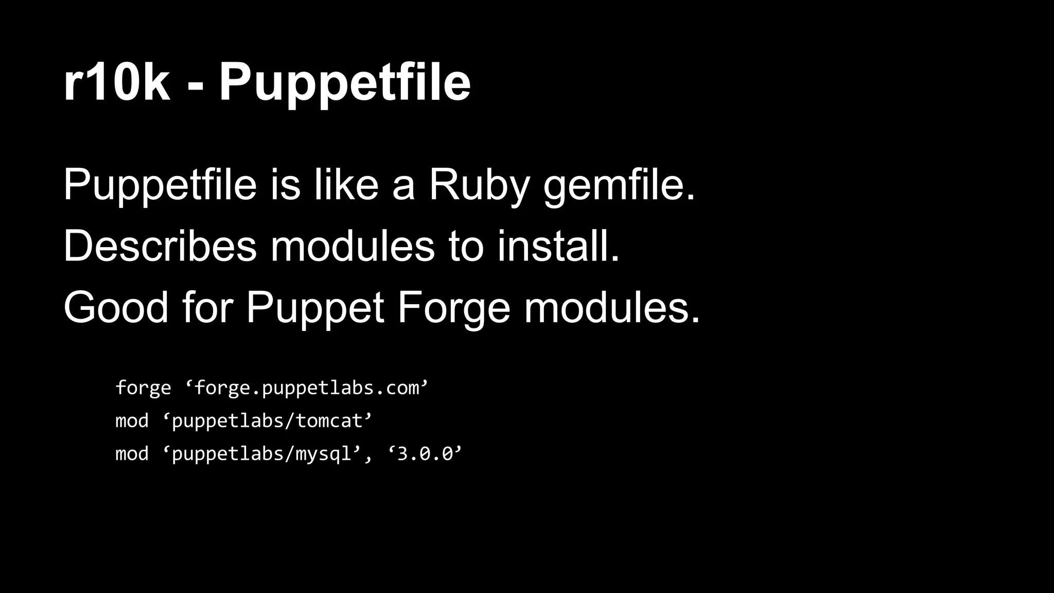 r10k - Puppetfile 
Puppetfile is like a Ruby gemfile. 
Describes modules to install. 
Good for Puppet Forge modules. 
 