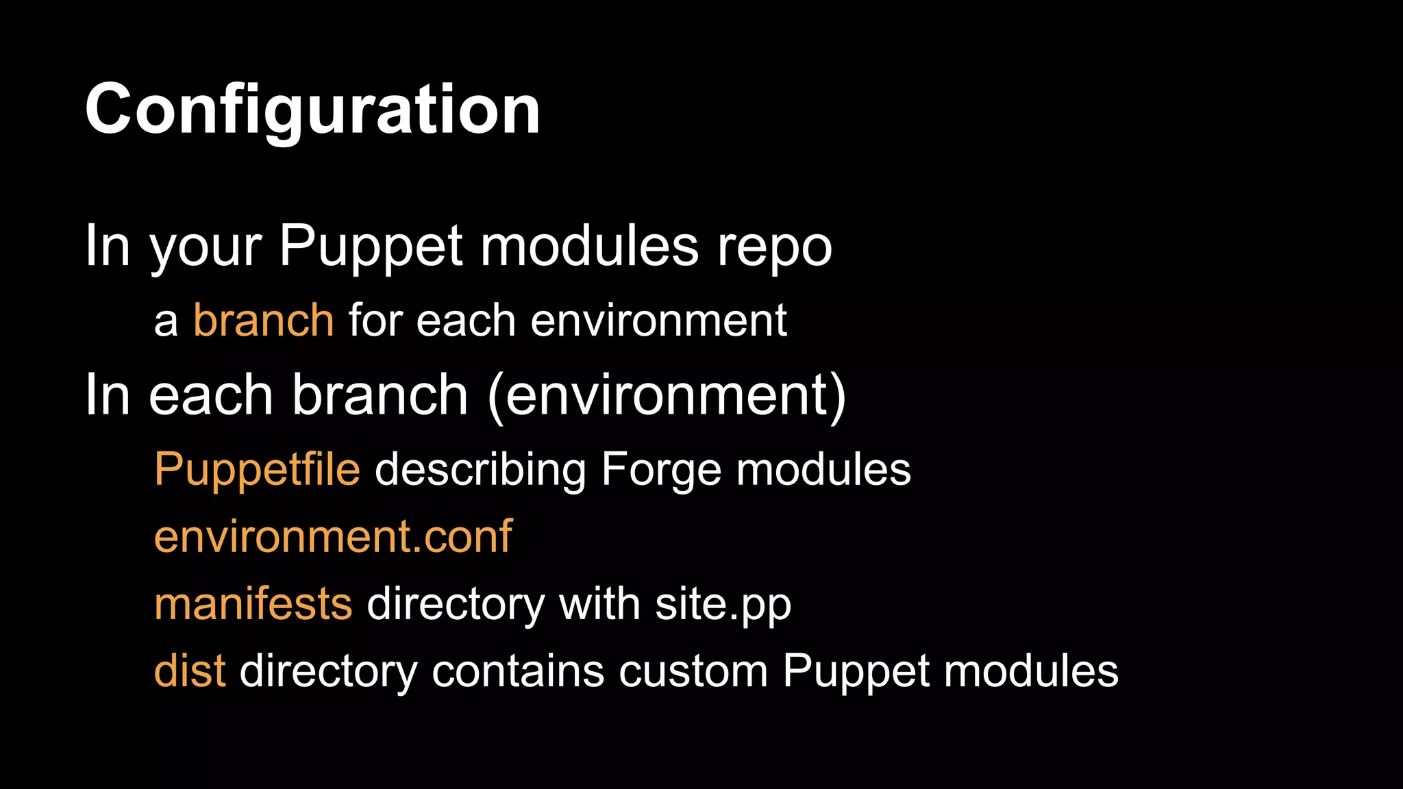 Configuration 
In your Puppet modules repo 
a branch for each environment 
In each branch (environment) 
Puppetfile describing Forge modules 
environment.conf 
manifests directory with site.pp 
dist directory contains custom Puppet modules 
 