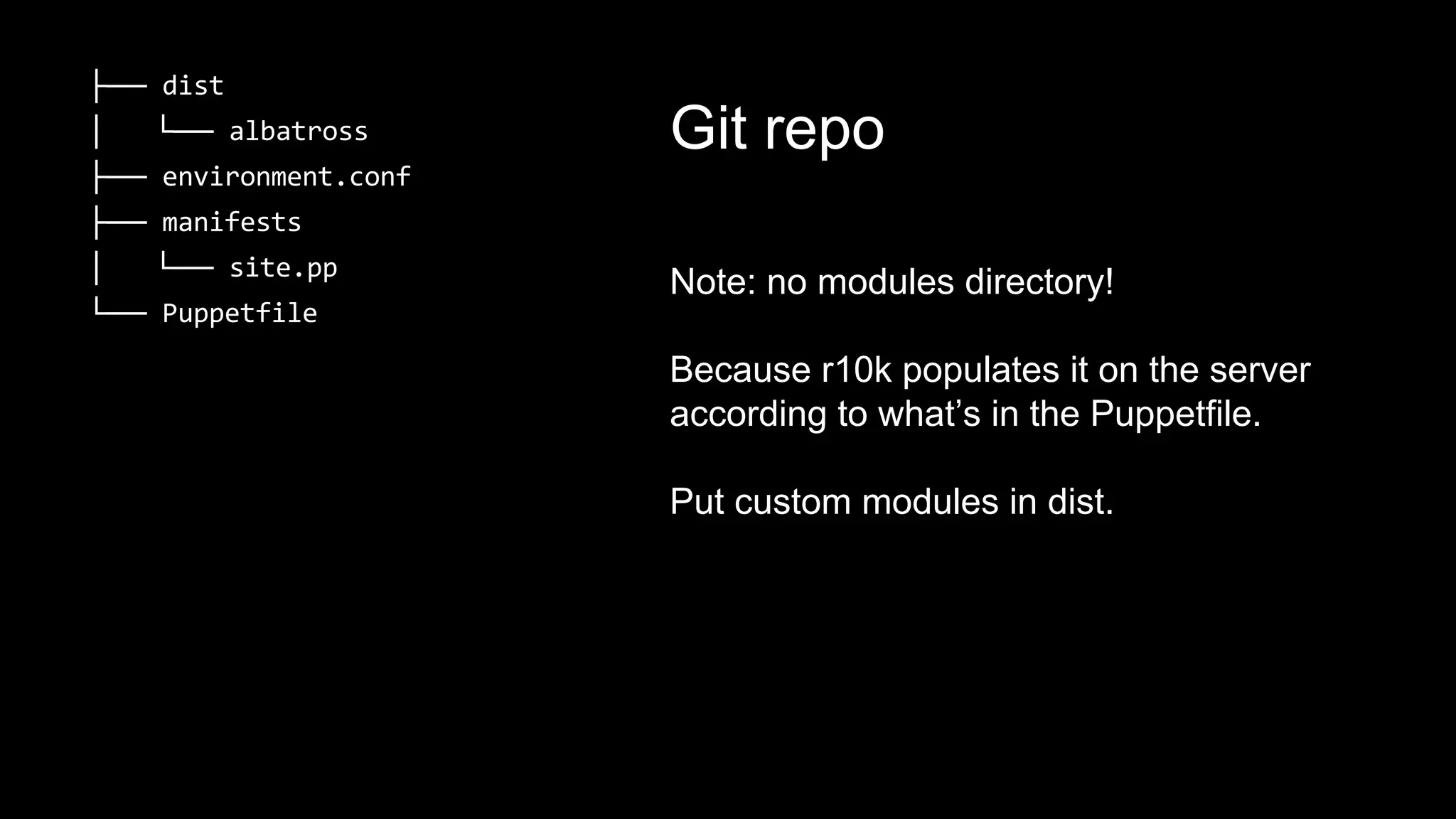 ├── 
│ └── 
├── 
├── 
│ └── 
└── 
Git repo 
Note: no modules directory! 
Because r10k populates it on the server 
according to what’s in the Puppetfile. 
Put custom modules in dist. 
 