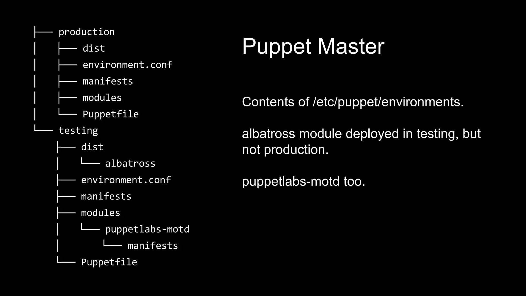 ├── 
│ ├── 
│ ├── 
│ ├── 
│ ├── 
│ └── 
└── 
├── 
│ └── 
├── 
├── 
├── 
│ └── 
│ └── 
└── 
Puppet Master 
Contents of /etc/puppet/environments. 
albatross module deployed in testing, but 
not production. 
puppetlabs-motd too. 
 