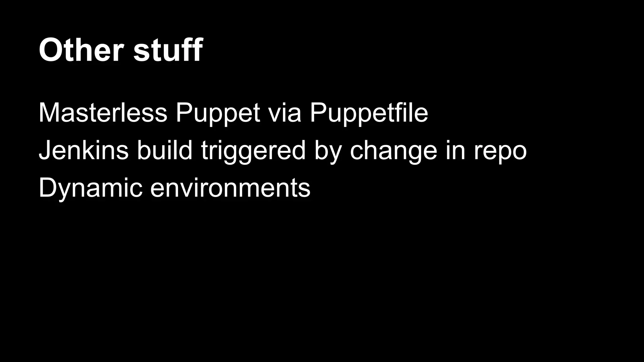 Other stuff 
Masterless Puppet via Puppetfile 
Jenkins build triggered by change in repo 
Dynamic environments 
 