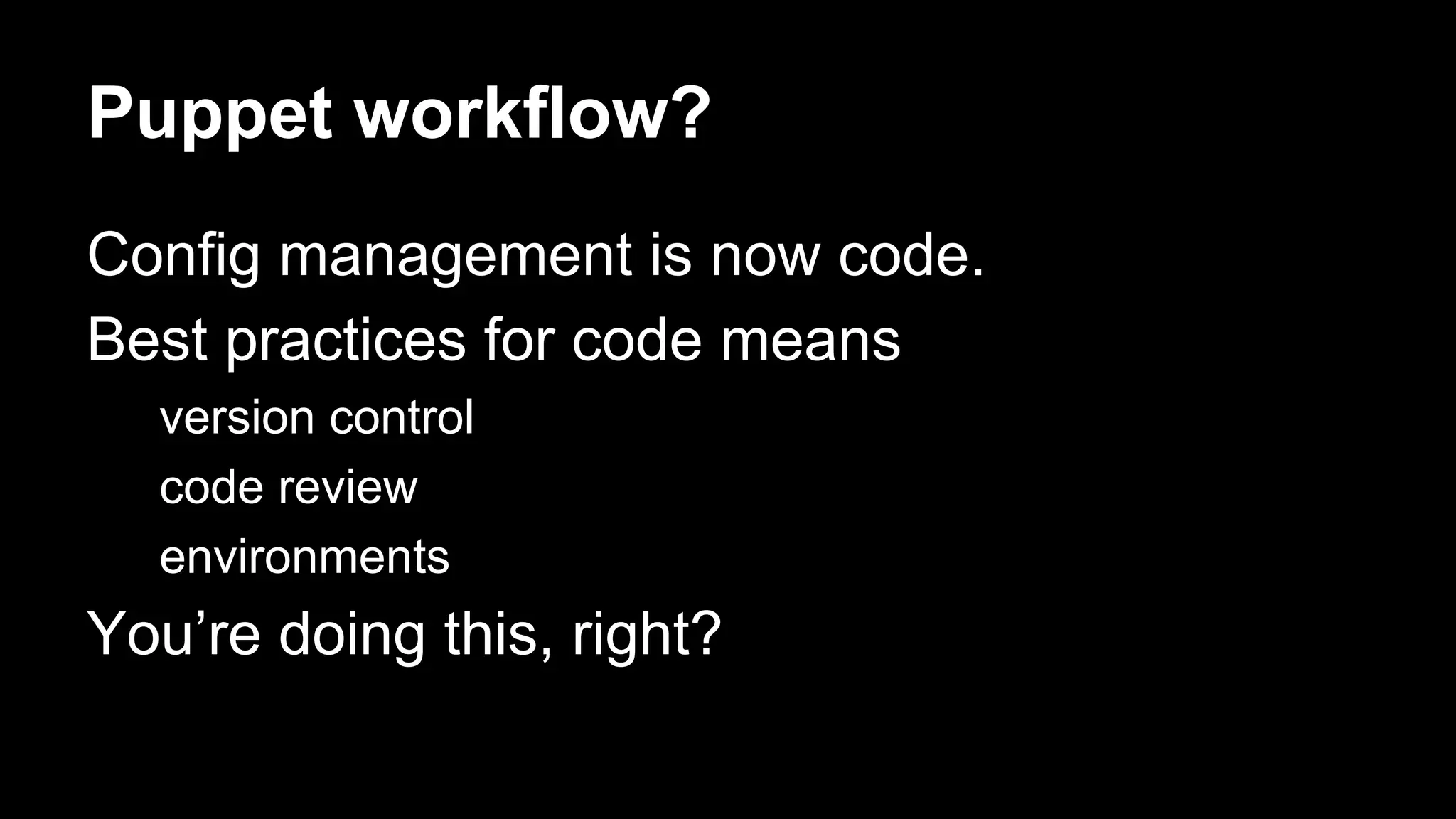 Puppet workflow? 
Config management is now code. 
Best practices for code means 
version control 
code review 
environments 
You’re doing this, right? 
 