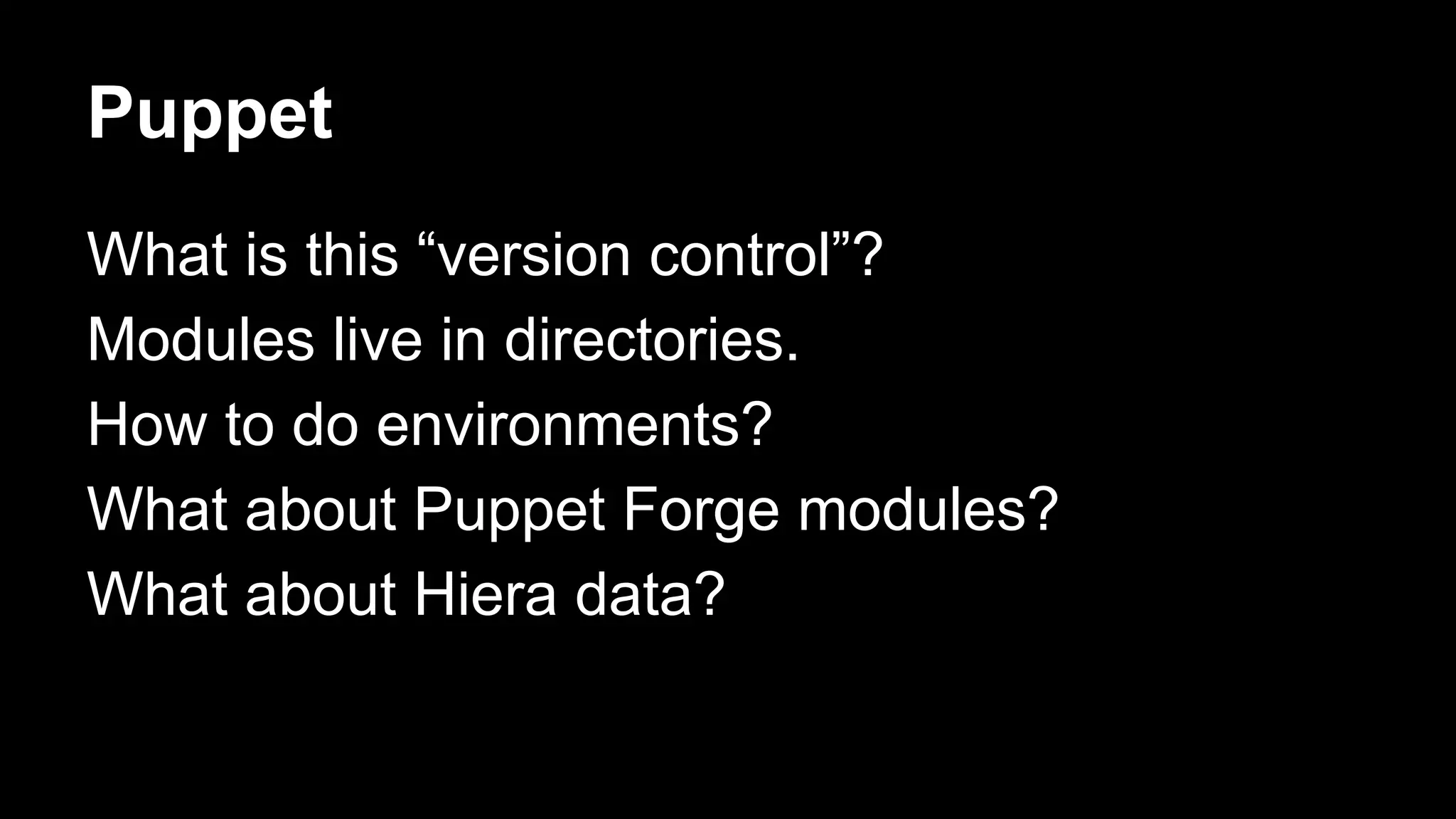Puppet 
What is this “version control”? 
Modules live in directories. 
How to do environments? 
What about Puppet Forge modules? 
What about Hiera data? 
 