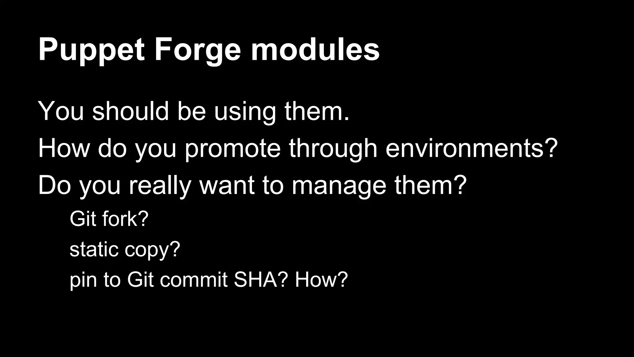 Puppet Forge modules 
You should be using them. 
How do you promote through environments? 
Do you really want to manage them? 
Git fork? 
static copy? 
pin to Git commit SHA? How? 
 