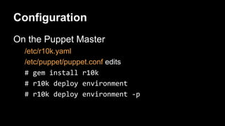 Configuration 
On the Puppet Master 
/etc/r10k.yaml 
/etc/puppet/puppet.conf edits 
 