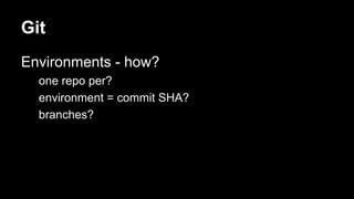 Git 
Environments - how? 
one repo per? 
environment = commit SHA? 
branches? 
 