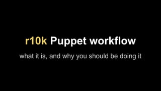 r10k Puppet workflow 
what it is, and why you should be doing it 
 