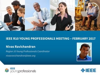 IEEE R10 YOUNG PROFESSIONALS MEETING – FEBRUARY 2017
Nivas Ravichandran
Region 10 Young Professionals Coordinator
nivasravichandran@ieee.org
 