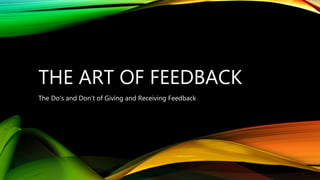 THE ART OF FEEDBACK
The Do’s and Don’t of Giving and Receiving Feedback
 