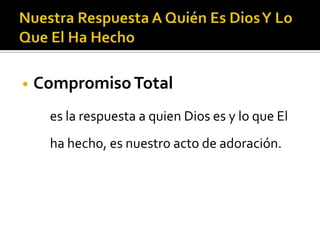 •   Compromiso Total
     es la respuesta a quien Dios es y lo que El
     ha hecho, es nuestro acto de adoración.
 