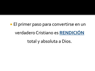    El primer paso para convertirse en un
    verdadero Cristiano es RENDICIÓN
           total y absoluta a Dios.
 