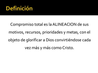 Compromiso total es la ALINEACION de sus
motivos, recursos, prioridades y metas, con el
objeto de glorificar a Dios convirtiéndose cada
         vez más y más como Cristo.
 