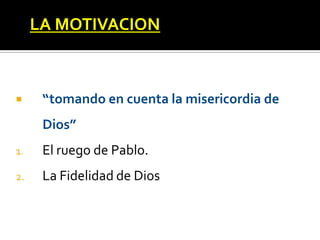 LA MOTIVACION



     “tomando en cuenta la misericordia de
      Dios”
1.    El ruego de Pablo.
2.    La Fidelidad de Dios
 