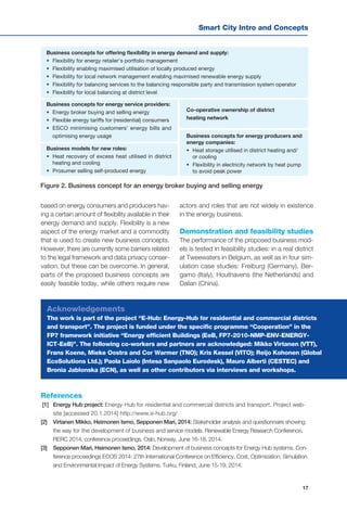 17
Smart City Intro and Concepts
Figure 2. Business concept for an energy broker buying and selling energy
based on energy consumers and producers hav-
ing a certain amount of flexibility available in their
energy demand and supply. Flexibility is a new
aspect of the energy market and a commodity
that is used to create new business concepts.
However, there are currently some barriers related
to the legal framework and data privacy conser-
vation, but these can be overcome. In general,
parts of the proposed business concepts are
easily feasible today, while others require new
References
[1] 	 Energy Hub project: Energy-Hub for residential and commercial districts and transport. Project web-
site [accessed 20.1.2014] http://www.e-hub.org/
[2] 	 Virtanen Mikko, Heimonen Ismo, Sepponen Mari, 2014: Stakeholder analysis and questionnaire showing
the way for the development of business and service models. Renewable Energy Research Conference,
RERC 2014, conference proceedings. Oslo, Norway, June 16-18, 2014.
[3] 	 Sepponen Mari, Heimonen Ismo, 2014: Development of business concepts for Energy Hub systems. Con-
ference proceedings ECOS 2014: 27th International Conference on Efficiency, Cost, Optimization, Simulation
and Environmental Impact of Energy Systems. Turku, Finland, June 15-19, 2014.
actors and roles that are not widely in existence
in the energy business.
Demonstration and feasibility studies
The performance of the proposed business mod-
els is tested in feasibility studies: in a real district
at Tweewaters in Belgium, as well as in four sim-
ulation case studies: Freiburg (Germany), Ber-
gamo (Italy), Houthavens (the Netherlands) and
Dalian (China).
Acknowledgements
The work is part of the project “E-Hub: Energy-Hub for residential and commercial districts
and transport”. The project is funded under the specific programme “Cooperation” in the
FP7 framework initiative “Energy efficient Buildings (EeB, FP7-2010-NMP-ENV-ENERGY-
ICT-EeB)”. The following co-workers and partners are acknowledged: Mikko Virtanen (VTT),
Frans Koene, Mieke Oostra and Cor Warmer (TNO); Kris Kessel (VITO); Reijo Kohonen (Global
EcoSolutions Ltd.); Paola Laiolo (Intesa Sanpaolo Eurodesk), Mauro Alberti (CESTEC) and
Bronia Jablonska (ECN), as well as other contributors via interviews and workshops.
Business concepts for energy service providers:
•	 Energy broker buying and selling energy
•	 Flexible energy tariffs for (residential) consumers
•	 ESCO minimising customers' energy bills and
optimising energy usage
Business models for new roles:
•	 Heat recovery of excess heat utilised in district
heating and cooling
•	 Prosumer selling self-produced energy
Business concepts for energy producers and
energy companies:
•	 Heat storage utilised in district heating and/
or cooling
•	 Flexibility in electricity network by heat pump
to avoid peak power
Co-operative ownership of district
heating network
Business concepts for offering flexibility in energy demand and supply:
•	 Flexibility for energy retailer's portfolio management
•	 Flexibility enabling maximised utilisation of locally produced energy
•	 Flexibility for local network management enabling maximised renewable energy supply
•	 Flexibility for balancing services to the balancing responsible party and transmission system operator
•	 Flexibility for local balancing at district level
 