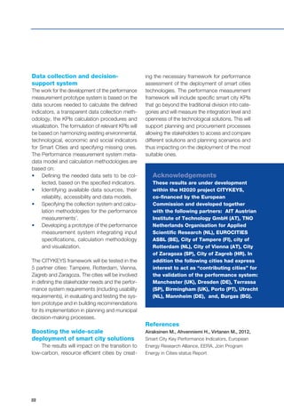 22
Data collection and decision-
support system
The work for the development of the performance
measurement prototype system is based on the
data sources needed to calculate the defined
indicators, a transparent data collection meth-
odology, the KPIs calculation procedures and
visualization. The formulation of relevant KPIs will
be based on harmonizing existing environmental,
technological, economic and social indicators
for Smart Cities and specifying missing ones.
The Performance measurement system meta-
data model and calculation methodologies are
based on:
•	 Defining the needed data sets to be col-
lected, based on the specified indicators.
•	 Identifying available data sources, their
reliability, accessibility and data models.
•	 Specifying the collection system and calcu-
lation methodologies for the performance
measurements’.
•	 Developing a prototype of the performance
measurement system integrating input
specifications, calculation methodology
and visualization.
The CITYKEYS framework will be tested in the
5 partner cities: Tampere, Rotterdam, Vienna,
Zagreb and Zaragoza. The cities will be involved
in defining the stakeholder needs and the perfor-
mance system requirements (including usability
requirements), in evaluating and testing the sys-
tem prototype and in building recommendations
for its implementation in planning and municipal
decision-making processes.
Boosting the wide-scale
deployment of smart city solutions
The results will impact on the transition to
low-carbon, resource efficient cities by creat-
ing the necessary framework for performance
assessment of the deployment of smart cities
technologies. The performance measurement
framework will include specific smart city KPIs
that go beyond the traditional division into cate-
gories and will measure the integration level and
openness of the technological solutions. This will
support planning and procurement processes
allowing the stakeholders to access and compare
different solutions and planning scenarios and
thus impacting on the deployment of the most
suitable ones.
Acknowledgements
These results are under development
within the H2020 project CITYKEYS,
co-financed by the European
Commission and developed together
with the following partners: AIT Austrian
Institute of Technology GmbH (AT), TNO
Netherlands Organisation for Applied
Scientific Research (NL), EUROCITIES
ASBL (BE), City of Tampere (FI), city of
Rotterdam (NL), City of Vienna (AT), City
of Zaragoza (SP), City of Zagreb (HR). In
addition the following cities had express
interest to act as “contributing cities” for
the validation of the performance system:
Manchester (UK), Dresden (DE), Terrassa
(SP), Birmingham (UK), Porto (PT), Utrecht
(NL), Mannheim (DE), and, Burgas (BG).
References
Airaksinen M., Ahvenniemi H., Virtanen M., 2012,
Smart City Key Performance Indicators, European
Energy Research Alliance, EERA, Join Program
Energy in Cities status Report
 
