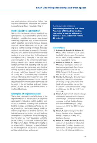 51
Smart City Intelligent buildings and urban spaces
and less time-consuming method that can find
the best connections and match the different
types of energy flows indicated in Fig. 1.
Multi-objective optimization
With multi-objective simulation-based building
optimization, it is possible to find optimal values
of decision variables that can achieve defined
conflicting objectives and, at the same time,
satisfy specified constrains. Various decision
variables can be considered on a single build-
ing level (in the building envelope, technical
systems, on-site energy generation/storage,
etc.) and on a district level (centralized energy
systems, energy conversion, distribution and
management, etc.). Examples of the objectives
are minimization of the environmental impacts
(energy consumption, carbon emissions, etc.),
cost (investment cost, operating cost, life cycle
cost), equipment size (generation units, heating/
cooling systems, etc.) and/or maximization
of energy matching, financial return, indoor
air quality, etc. Constraints may indicate that
various criteria (e.g. total investment cost limit,
primary energy consumption, thermal comfort,
etc.) are satisfied. Optimization techniques can
be used in the conceptual and early design
phase, as well as the operational phase, of
intelligent buildings.
Examples of implementation
The author has contributed effectively to the
implementation of advanced multi-objective
optimization methods in real-life building opti-
mization problems including case studies on
building envelope optimization, achieving low-en-
ergy buildings, nearly-zero energy buildings,
maximizing indoor-air thermal comfort, the
building’s energy generation management and
development of algorithms and software [1-6].
For the latter, our newly developed Multi-Ob-
jective Building Optimization software (MOBO)
[1] http://www.ibpsa-nordic.org/tools.php is
an advanced tool that can be used efficiently
to find the optimum solutions to optimization
problems in buildings and energy.
References
[1] 	 Palonen, M., Hamdy, M. & Hasan, A.
MOBO A New Software for Multi-Objec-
tive Building Performance Optimization.
BS-13, IBPSA Building Simulation Confer-
ence, August 2013, France.
[2] 	 Hamdy, M., Hasan, A., Sirén, K. A
Multi-stage Optimization Method for
Cost-optimal and Nearly-Zero-Energy
Building Solutions in Line with the
EPBD-Recast 2010. Energy and Build-
ings, Vol. 56, 2013, pp. 189-203.
[3] 	 Hamdy, M., Hasan, A., Sirén, K. Impact
of Adaptive Thermal-Comfort Criteria
on Building Energy Consumption and
Cooling Equipment-Size Using a Mul-
ti-Objective Optimization Scheme. Energy
and Buildings, Vol. 43, No. 9, 2011, pp.
2055-2067.
[4] 	 Hasan, A. Optimal Multi-Objective Design
of Integrated Micro-generation Systems
and Buildings. DYNASTEE international
workshop on Whole Building Testing,
Evaluation and Modelling for Energy
Assessment, 18-19 May 2011, Lyngby,
Denmark.
[5] 	 Hasan, A. Optimal design of Net Zero
Energy Buildings. World Renewable
Energy Congress, 8-11 May 2011,
Linköping, Sweden.
[6] 	 Hasan, A., Vuolle, M. Sirén, K. Minimi-
sation of Life Cycle Cost of a Detached
House Using Combined Simulation and
Optimisation. Building and Environment,
Vol. 43, No. 12, 2008, pp. 2022-2034.
Acknowledgements
Acknowledgements are due to the
Academy of Finland for funding
the author’s post as a Research
Fellow of the Academy of Finland
2010-2015.
 