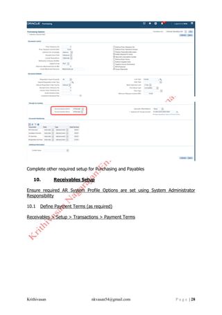 Krithivasan nkvasan54@gmail.com P a g e | 28
Complete other required setup for Purchasing and Payables
10. Receivables Setup
Ensure required AR System Profile Options are set using System Administrator
Responsibility
10.1 Define Payment Terms (as required)
Receivables > Setup > Transactions > Payment Terms
 