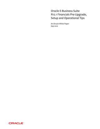Oracle E-Business Suite
R12.1 Financials Pre-Upgrade,
Setup and Operational Tips
An Oracle White Paper
Sep 2010
 