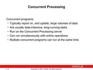 Concurrent Processing Concurrent programs: Typically report on, and update, large volumes of data Are usually data-intensive, long-running tasks Run on the Concurrent Processing server Can run simultaneously with online operations Multiple concurrent programs can run at the same time 