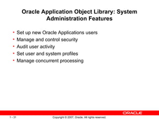 Oracle Application Object Library: System Administration Features Set up new Oracle Applications users Manage and control security Audit user activity Set user and system profiles Manage concurrent processing 