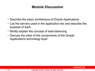 Module Discussion Describe the basic architecture of Oracle Applications List the servers used in the application tier and describe the purpose of each Briefly explain the concept of load balancing Discuss the roles of the components of the Oracle Applications technology layer 