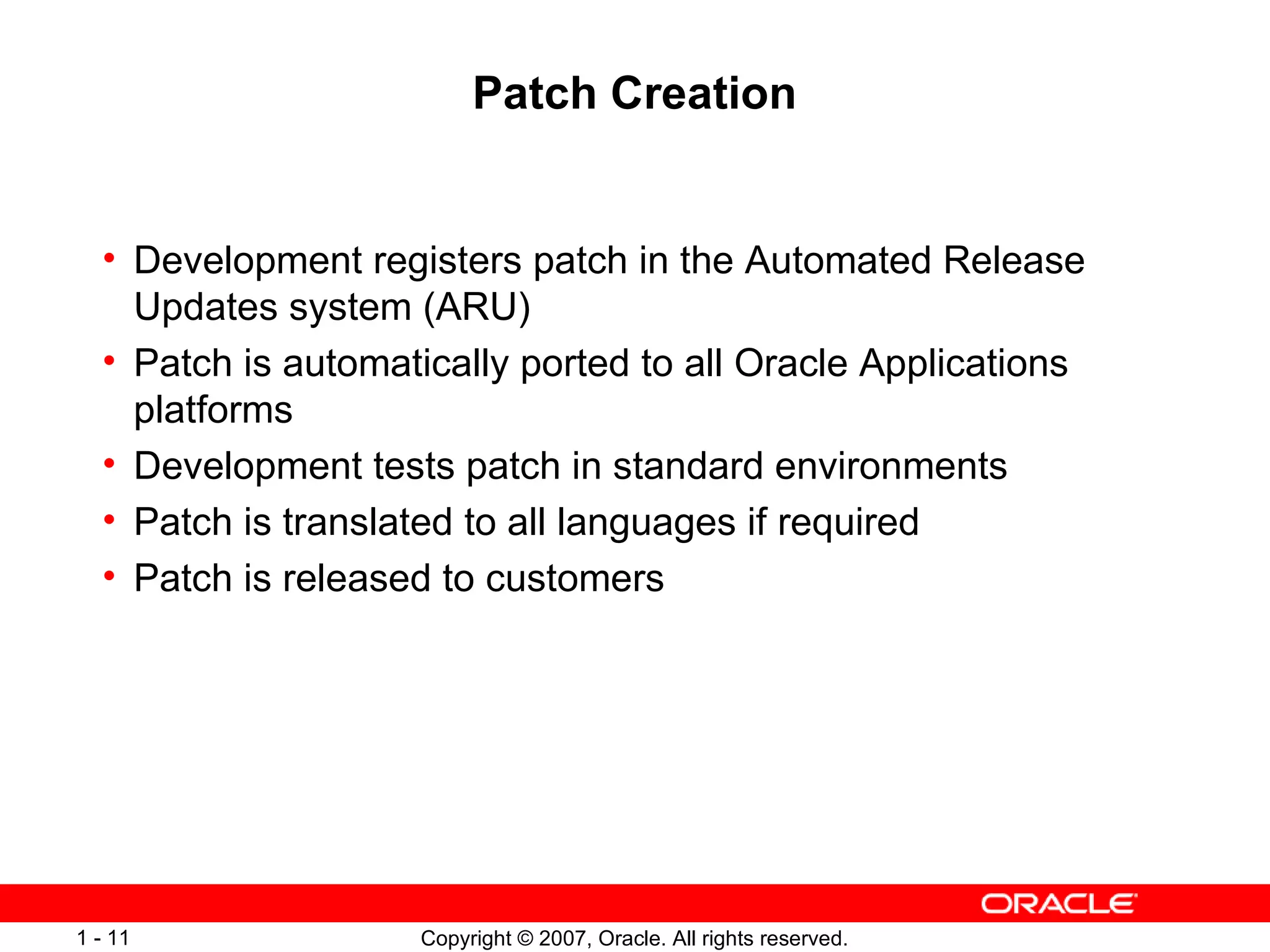 Patch Creation Development registers patch in the Automated Release Updates system (ARU) Patch is automatically ported to all Oracle Applications platforms Development tests patch in standard environments Patch is translated to all languages if required Patch is released to customers 