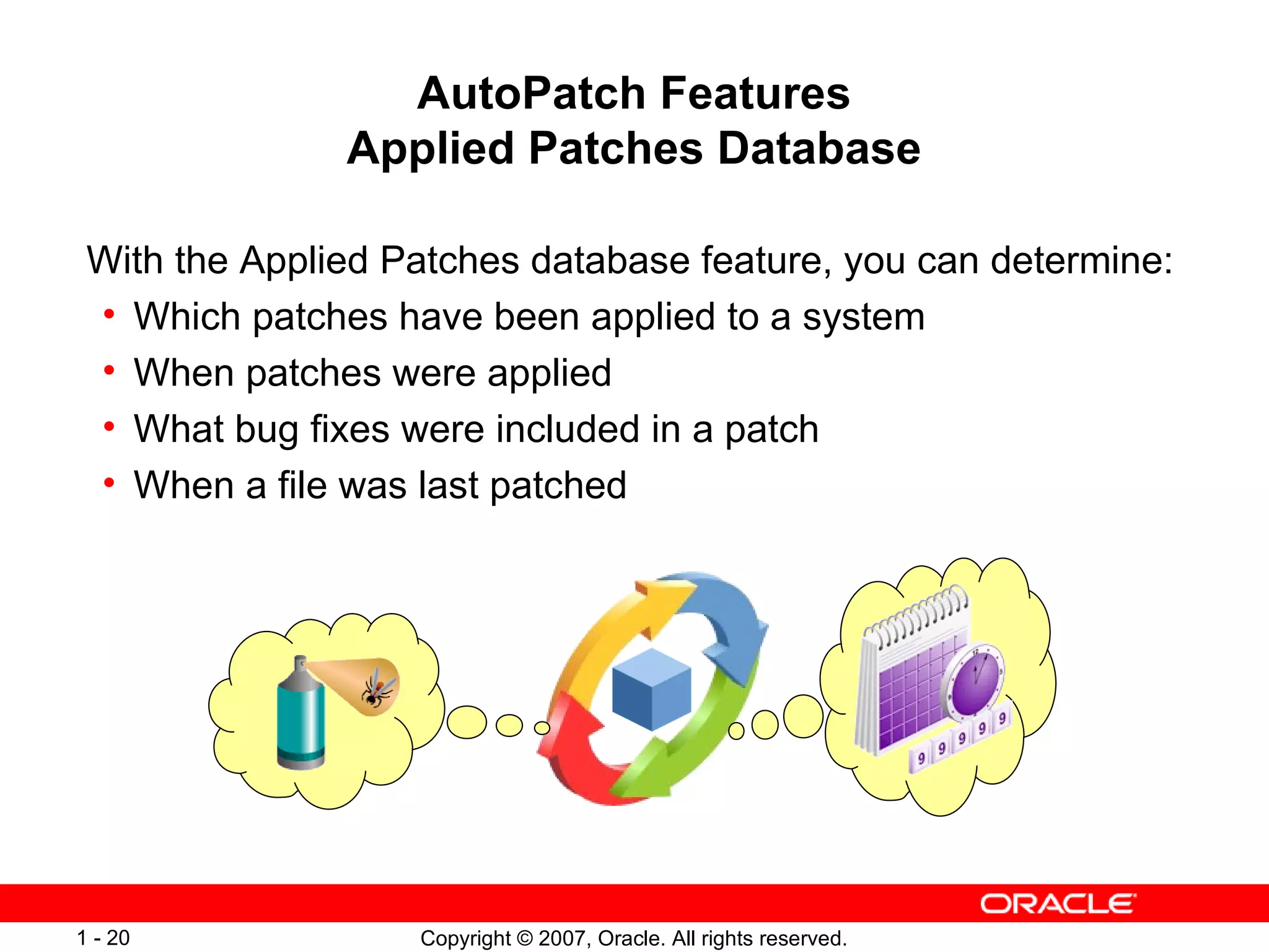 AutoPatch Features Applied Patches Database With the Applied Patches database feature, you can determine: Which patches have been applied to a system When patches were applied What bug fixes were included in a patch When a file was last patched 