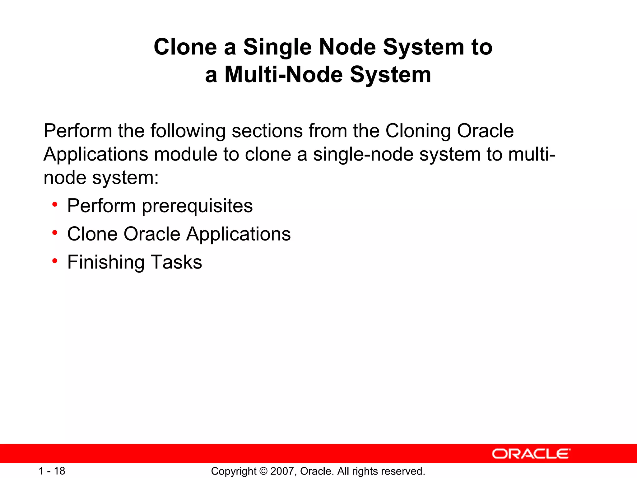 Clone a Single Node System to  a Multi-Node System Perform the following sections from the Cloning Oracle Applications module to clone a single-node system to multi-node system: Perform prerequisites Clone Oracle Applications Finishing Tasks 