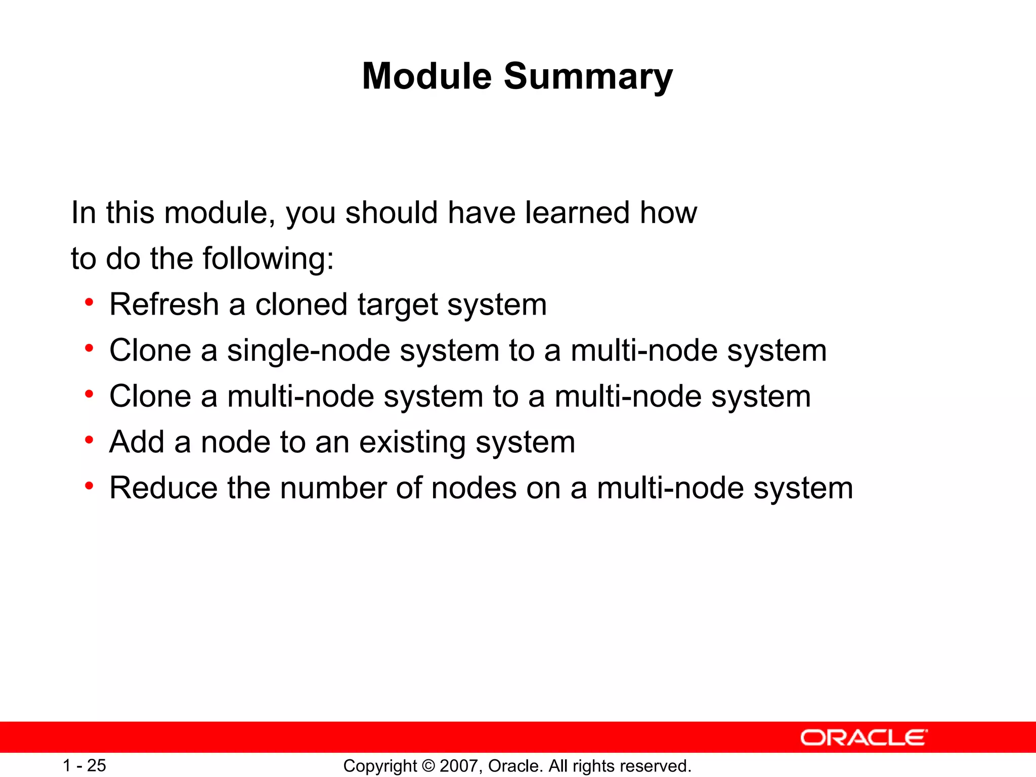 Module Summary In this module, you should have learned how to do the following: Refresh a cloned target system Clone a single-node system to a multi-node system Clone a multi-node system to a multi-node system Add a node to an existing system Reduce the number of nodes on a multi-node system 