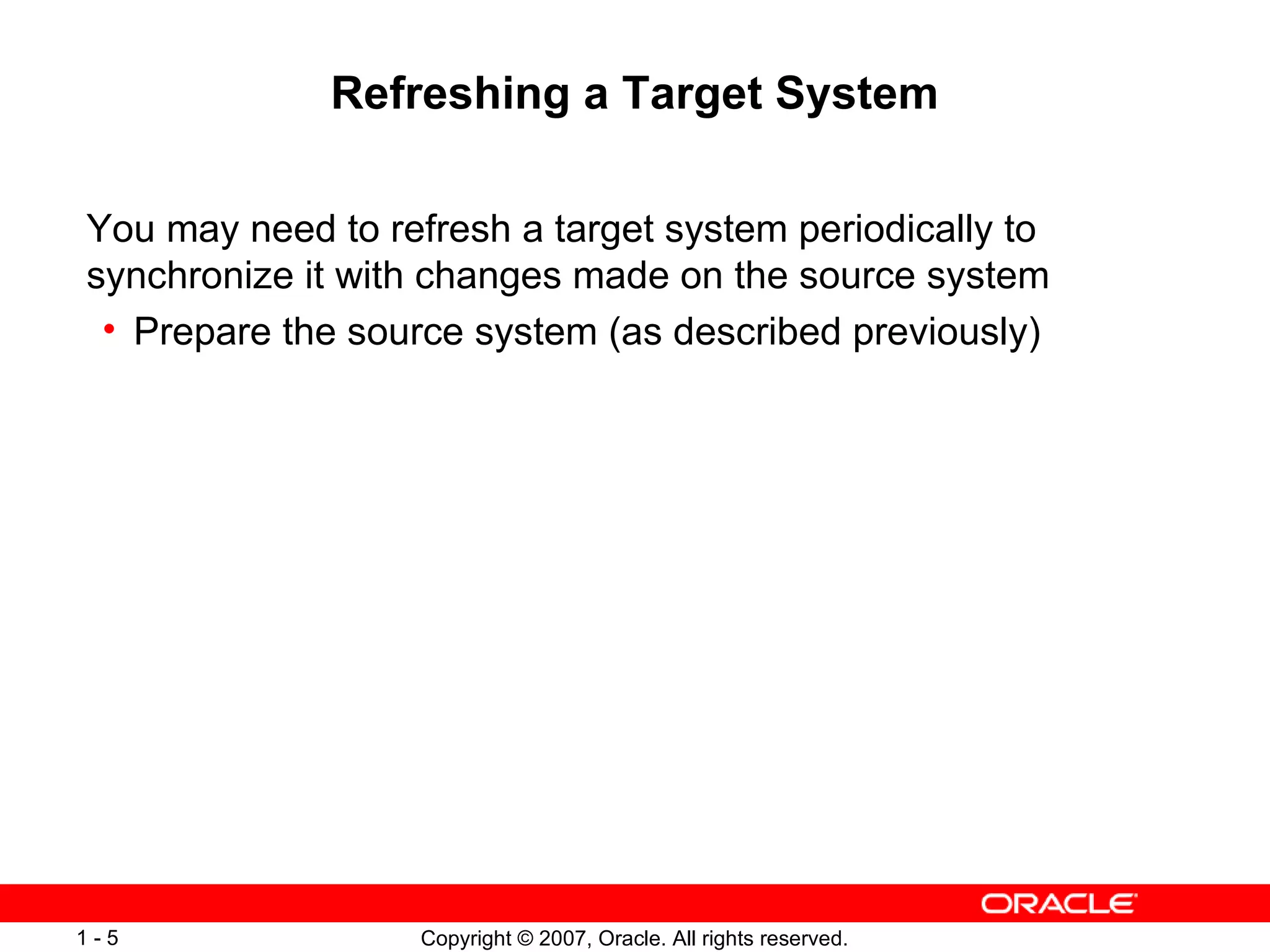 Refreshing a Target System You may need to refresh a target system periodically to synchronize it with changes made on the source system Prepare the source system (as described previously) 