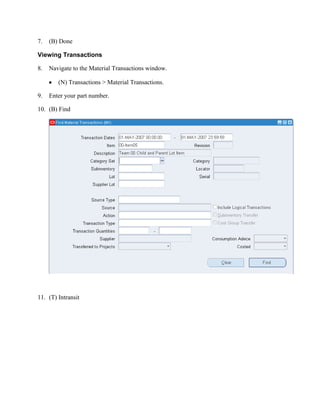 7.   (B) Done

Viewing Transactions

8.   Navigate to the Material Transactions window.

        (N) Transactions > Material Transactions.

9.   Enter your part number.

10. (B) Find




11. (T) Intransit
 