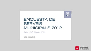 r12003
ENQUESTA DE
SERVEIS
MUNICIPALS 2012
EVOLUCIÓ 2008 - 2012

ABRIL – JULIOL 2012
 