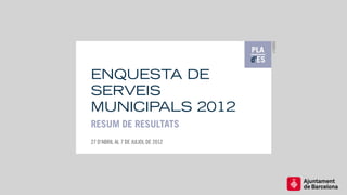r12003
ENQUESTA DE
SERVEIS
MUNICIPALS 2012
RESUM DE RESULTATS
27 D'ABRIL AL 7 DE JULIOL DE 2012
 