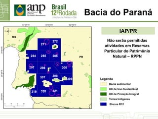 IAP/PR
Bacia do Paraná
Não serão permitidas
atividades em Reservas
Particular do Patrimônio
Natural – RPPN
UC de Proteção Integral
UC de Uso Sustentável
Bacia sedimentar
Terras Indígenas
Blocos R12
Legenda
PR
MS
 